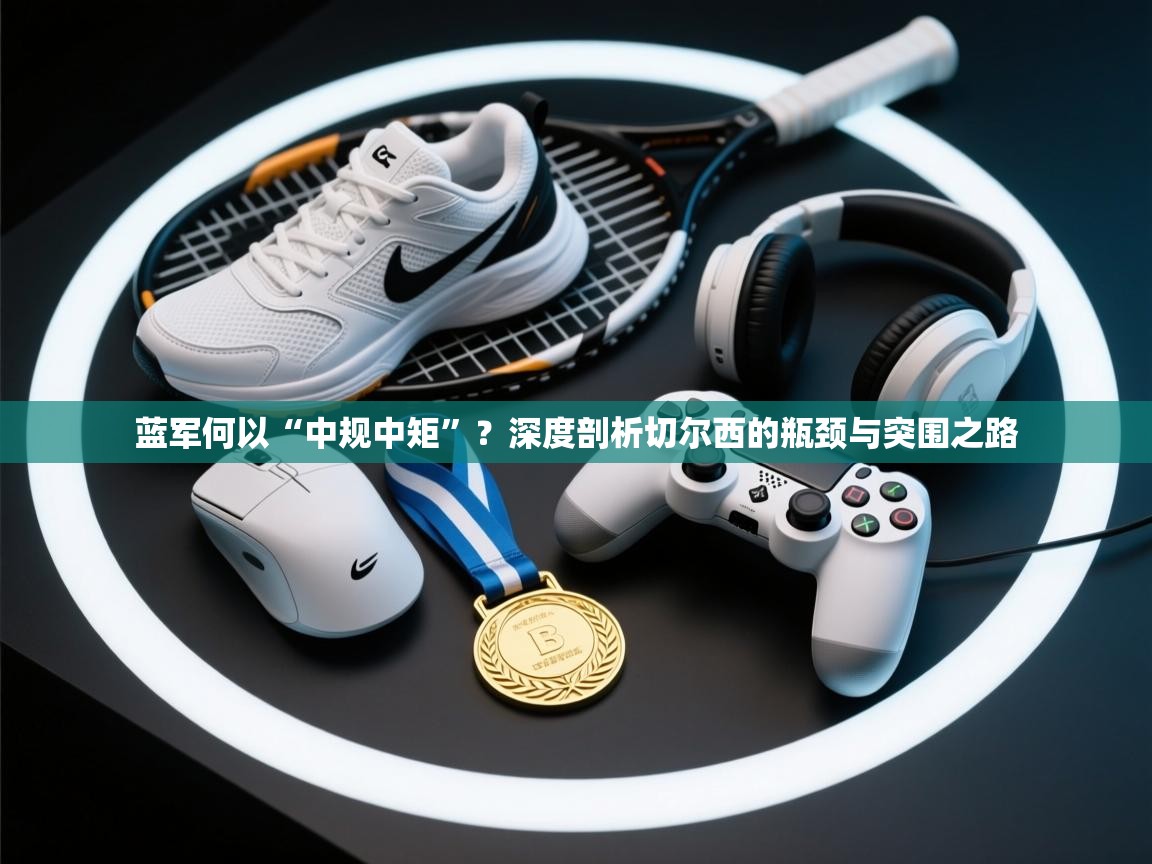 蓝军何以“中规中矩”？深度剖析切尔西的瓶颈与突围之路