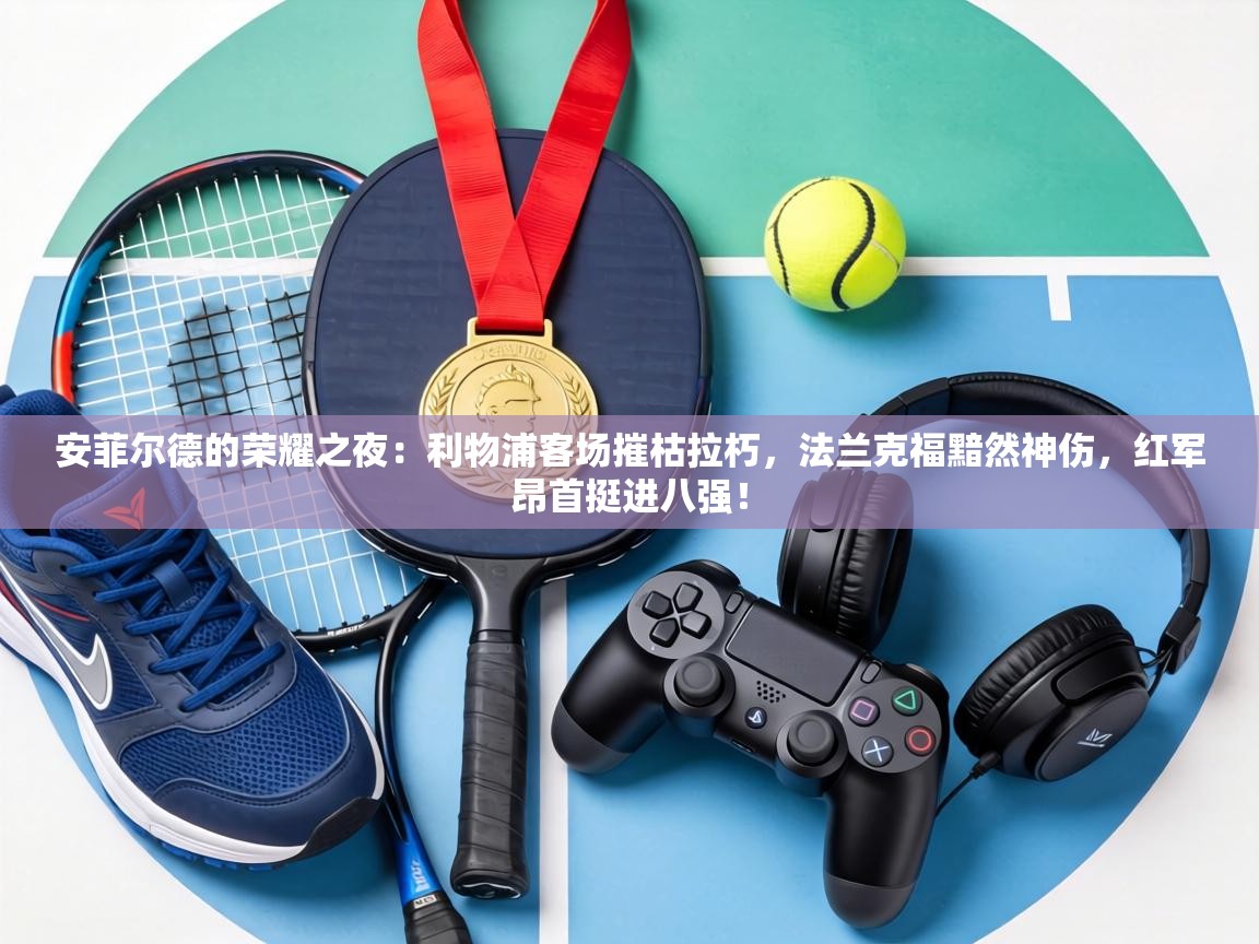 安菲尔德的荣耀之夜：利物浦客场摧枯拉朽，法兰克福黯然神伤，红军昂首挺进八强！